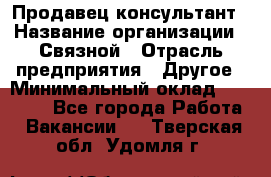 Продавец-консультант › Название организации ­ Связной › Отрасль предприятия ­ Другое › Минимальный оклад ­ 40 000 - Все города Работа » Вакансии   . Тверская обл.,Удомля г.